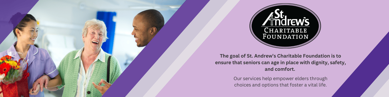 the goal of St. Andrew's Charitable Foundation is to ensure that seniors can age in place with dignity, safety, and comfort. Our services help empower elders through choices and options that foster a vital life.